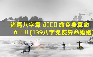 诸葛八字算 🐝 命免费算命 🐕 (139八字免费算命婚姻)